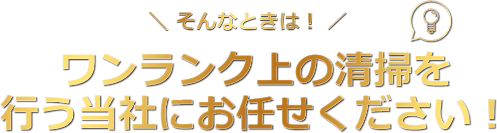 そんなときは！ワンランク上の清掃を行う当社にお任せください！